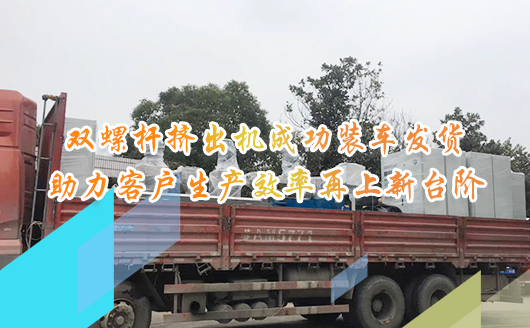 新年伊始，康發雙螺桿擠出機成功裝車發貨，助力客戶生產效率再上新臺階